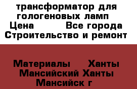 трансформатор для гологеновых ламп › Цена ­ 250 - Все города Строительство и ремонт » Материалы   . Ханты-Мансийский,Ханты-Мансийск г.